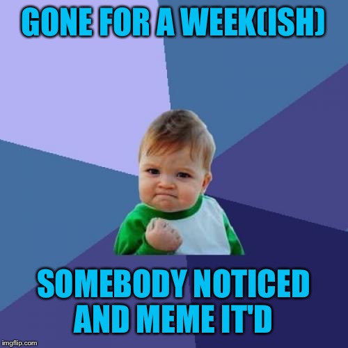 Not saying where though  | GONE FOR A WEEK(ISH); SOMEBODY NOTICED AND MEME IT'D | image tagged in memes,success kid | made w/ Imgflip meme maker