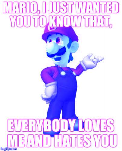 Logic Luigi | MARIO, I JUST WANTED YOU TO KNOW THAT, EVERYBODY LOVES ME AND HATES YOU | image tagged in logic luigi | made w/ Imgflip meme maker