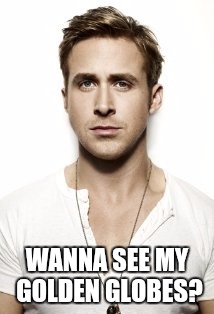 Ryan Gosling | WANNA SEE MY GOLDEN GLOBES? | image tagged in memes,ryan gosling | made w/ Imgflip meme maker