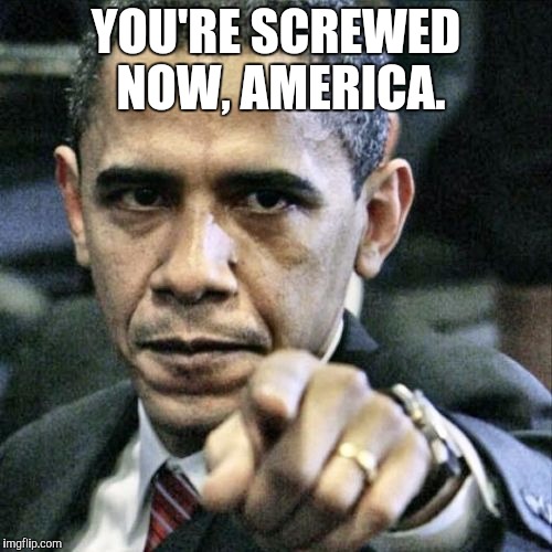 Pissed Off Obama | YOU'RE SCREWED NOW, AMERICA. | image tagged in memes,pissed off obama | made w/ Imgflip meme maker