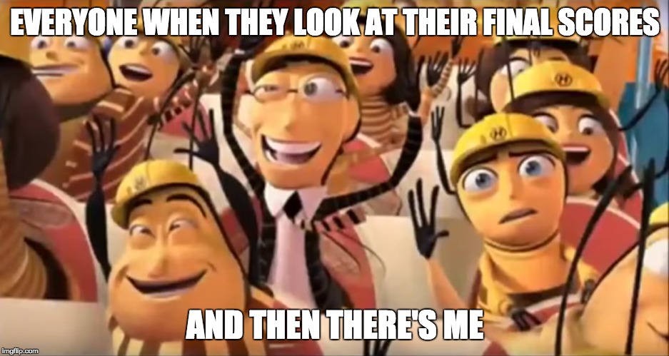 Everyone looking at finals | EVERYONE WHEN THEY LOOK AT THEIR FINAL SCORES; AND THEN THERE'S ME | image tagged in bee movie,finals | made w/ Imgflip meme maker