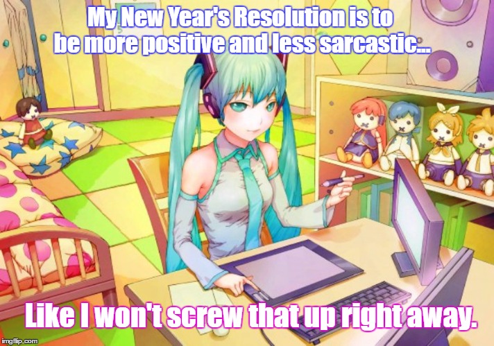 Sarcastic New Year | My New Year's Resolution is to be more positive and less sarcastic... Like I won't screw that up right away. | image tagged in new year resolutions,hatsune miku | made w/ Imgflip meme maker