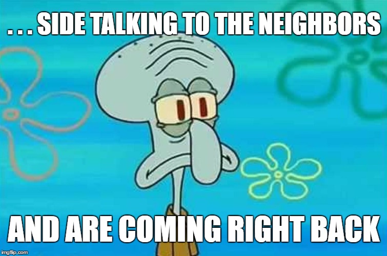 . . . SIDE TALKING TO THE NEIGHBORS AND ARE COMING RIGHT BACK | made w/ Imgflip meme maker
