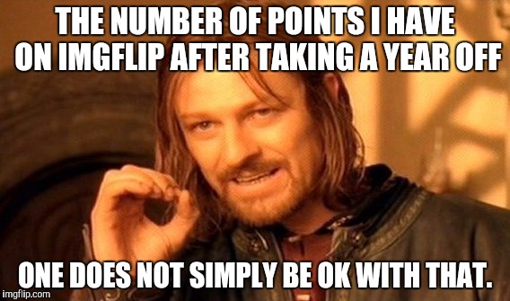 One Does Not Simply Meme | THE NUMBER OF POINTS I HAVE ON IMGFLIP AFTER TAKING A YEAR OFF; ONE DOES NOT SIMPLY BE OK WITH THAT. | image tagged in memes,one does not simply | made w/ Imgflip meme maker