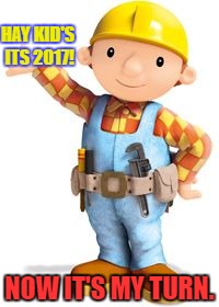 Bob's turn. | HAY KID'S ITS 2017! NOW IT'S MY TURN. | image tagged in bob the builder,2017,my turn | made w/ Imgflip meme maker