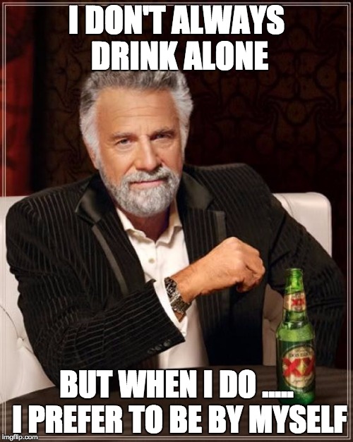 The Most Interesting Man In The World Meme | I DON'T ALWAYS DRINK ALONE; BUT WHEN I DO ..... I PREFER TO BE BY MYSELF | image tagged in memes,the most interesting man in the world | made w/ Imgflip meme maker