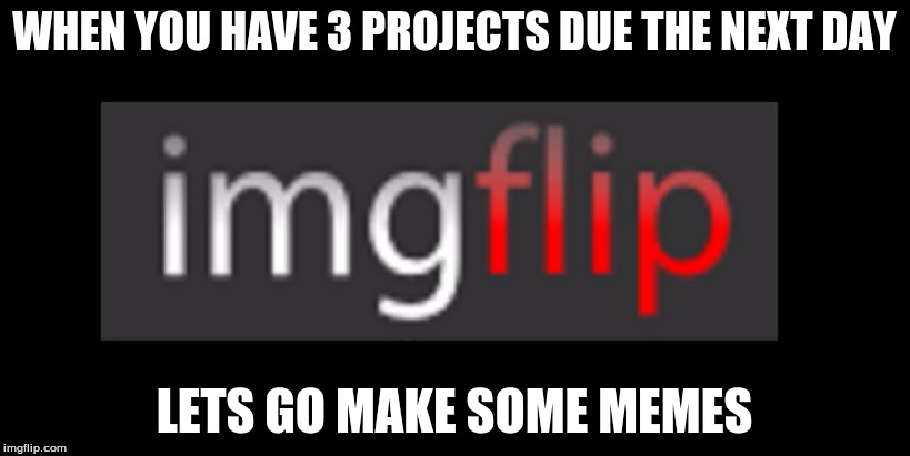 imgflip | WHEN YOU HAVE 3 PROJECTS DUE THE NEXT DAY; LETS GO MAKE SOME MEMES | image tagged in imgflip | made w/ Imgflip meme maker