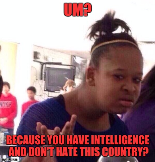 Black Girl Wat Meme | UM? BECAUSE YOU HAVE INTELLIGENCE AND DON'T HATE THIS COUNTRY? | image tagged in memes,black girl wat | made w/ Imgflip meme maker