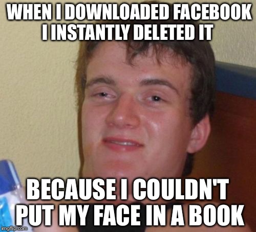 10 Guy Meme | WHEN I DOWNLOADED FACEBOOK I INSTANTLY DELETED IT; BECAUSE I COULDN'T PUT MY FACE IN A BOOK | image tagged in memes,10 guy | made w/ Imgflip meme maker