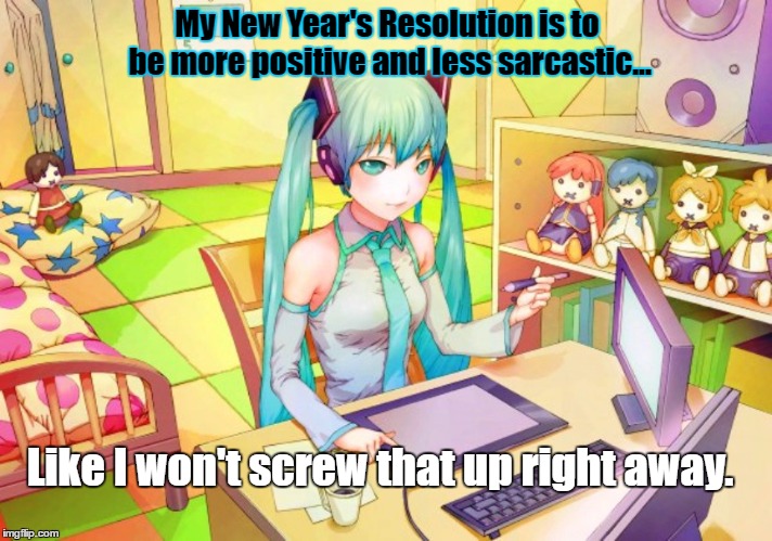 Sarcastic New Year | My New Year's Resolution is to be more positive and less sarcastic... Like I won't screw that up right away. | image tagged in miku,vocaloid,funny | made w/ Imgflip meme maker