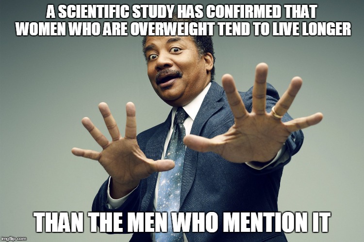 And That's a Fat!  I Mean Fact | A SCIENTIFIC STUDY HAS CONFIRMED THAT WOMEN WHO ARE OVERWEIGHT TEND TO LIVE LONGER; THAN THE MEN WHO MENTION IT | image tagged in scientists confirm | made w/ Imgflip meme maker