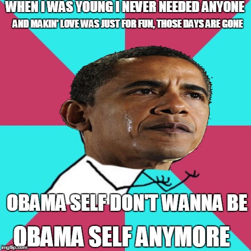 I Made This Meme...All By Myse-eeelf | WHEN I WAS YOUNG I NEVER NEEDED ANYONE; AND MAKIN' LOVE WAS JUST FOR FUN, THOSE DAYS ARE GONE; OBAMA SELF DON'T WANNA BE; OBAMA SELF ANYMORE | image tagged in obama,y u no song | made w/ Imgflip meme maker