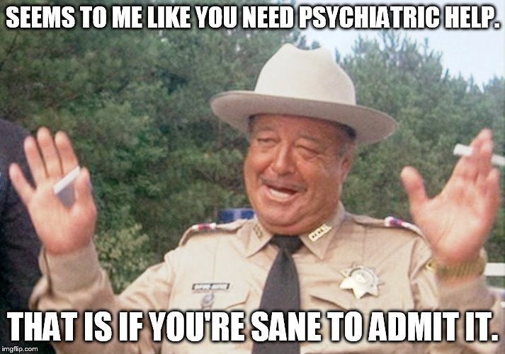You Need Psychiatric Help | SEEMS TO ME LIKE YOU NEED PSYCHIATRIC HELP. THAT IS IF YOU'RE SANE TO ADMIT IT. | image tagged in buford t justice2,memes,smokey and the bandit,jackie gleason,funny | made w/ Imgflip meme maker