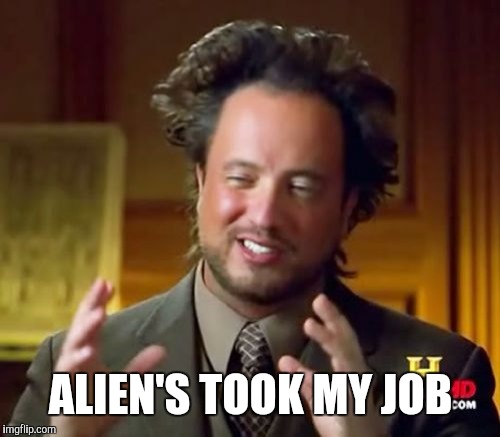 Ancient Aliens | ALIEN'S TOOK MY JOB | image tagged in memes,ancient aliens | made w/ Imgflip meme maker