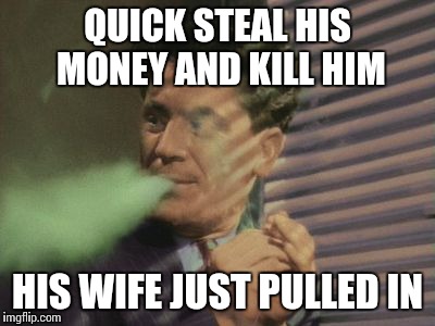 QUICK STEAL HIS MONEY AND KILL HIM HIS WIFE JUST PULLED IN | made w/ Imgflip meme maker