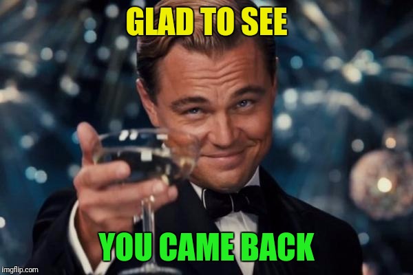 Leonardo Dicaprio Cheers Meme | GLAD TO SEE YOU CAME BACK | image tagged in memes,leonardo dicaprio cheers | made w/ Imgflip meme maker