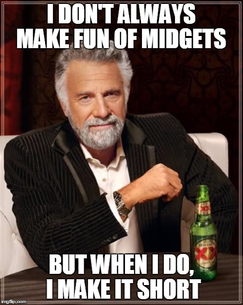 The Most Interesting Man In The World Meme | I DON'T ALWAYS MAKE FUN OF MIDGETS BUT WHEN I DO, I MAKE IT SHORT | image tagged in memes,the most interesting man in the world | made w/ Imgflip meme maker