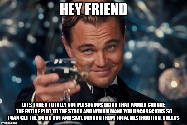 Leonardo Dicaprio Cheers | HEY FRIEND; LETS TAKE A TOTALLY NOT POISONOUS DRINK THAT WOULD CHANGE THE ENTIRE PLOT TO THE STORY AND WOULD MAKE YOU UNCONSCIOUS SO I CAN GET THE BOMB OUT AND SAVE LONDON FROM TOTAL DESTRUCTION. CHEERS | image tagged in memes,leonardo dicaprio cheers | made w/ Imgflip meme maker