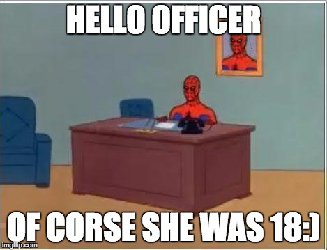 Spiderman Computer Desk Meme | HELLO OFFICER; OF CORSE SHE WAS 18:) | image tagged in memes,spiderman computer desk,spiderman | made w/ Imgflip meme maker
