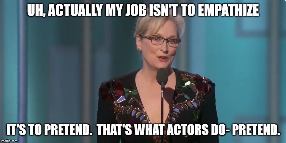 Meryl Streep | UH, ACTUALLY MY JOB ISN'T TO EMPATHIZE; IT'S TO PRETEND.  THAT'S WHAT ACTORS DO- PRETEND. | image tagged in meryl streep | made w/ Imgflip meme maker
