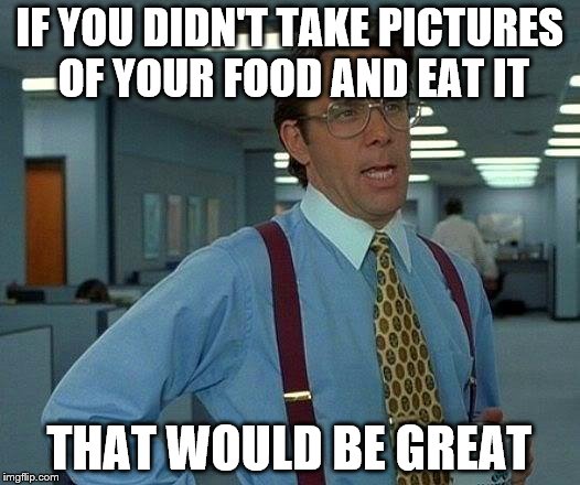 That Would Be Great | IF YOU DIDN'T TAKE PICTURES OF YOUR FOOD AND EAT IT; THAT WOULD BE GREAT | image tagged in memes,that would be great | made w/ Imgflip meme maker