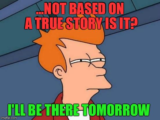 Futurama Fry Meme | ...NOT BASED ON A TRUE STORY IS IT? I'LL BE THERE TOMORROW | image tagged in memes,futurama fry | made w/ Imgflip meme maker