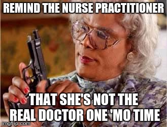 Madea with Gun | REMIND THE NURSE PRACTITIONER; THAT SHE'S NOT THE REAL DOCTOR ONE 'MO TIME | image tagged in madea with gun | made w/ Imgflip meme maker