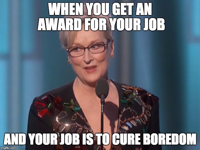 WHEN YOU GET AN AWARD FOR YOUR JOB; AND YOUR JOB IS TO CURE BOREDOM | image tagged in meryl streep | made w/ Imgflip meme maker