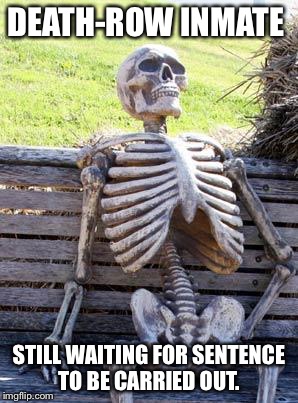 Waiting Skeleton | DEATH-ROW INMATE; STILL WAITING FOR SENTENCE TO BE CARRIED OUT. | image tagged in memes,waiting skeleton,political,funny,political meme | made w/ Imgflip meme maker