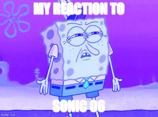 Angry Spongebob | MY REACTION TO; SONIC 06 | image tagged in angry spongebob | made w/ Imgflip meme maker