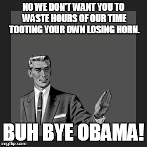 Kill Yourself Guy Meme | NO WE DON'T WANT YOU TO WASTE HOURS OF OUR TIME TOOTING YOUR OWN LOSING HORN. BUH BYE OBAMA! | image tagged in memes,kill yourself guy | made w/ Imgflip meme maker