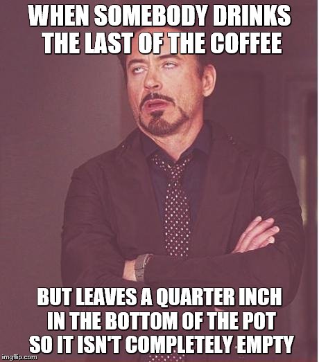 Face You Make Robert Downey Jr Meme | WHEN SOMEBODY DRINKS THE LAST OF THE COFFEE BUT LEAVES A QUARTER INCH IN THE BOTTOM OF THE POT SO IT ISN'T COMPLETELY EMPTY | image tagged in memes,face you make robert downey jr | made w/ Imgflip meme maker