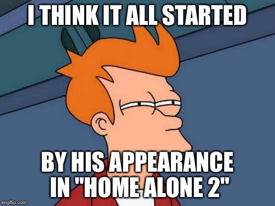 Futurama Fry Meme | I THINK IT ALL STARTED BY HIS APPEARANCE IN "HOME ALONE 2" | image tagged in memes,futurama fry | made w/ Imgflip meme maker