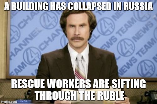 Ron Burgundy Meme | A BUILDING HAS COLLAPSED IN RUSSIA; RESCUE WORKERS ARE SIFTING THROUGH THE RUBLE | image tagged in memes,ron burgundy | made w/ Imgflip meme maker