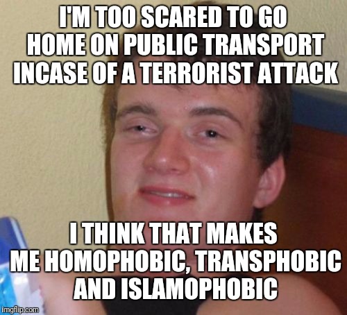 10 Guy | I'M TOO SCARED TO GO HOME ON PUBLIC TRANSPORT INCASE OF A TERRORIST ATTACK; I THINK THAT MAKES ME HOMOPHOBIC, TRANSPHOBIC AND ISLAMOPHOBIC | image tagged in memes,10 guy | made w/ Imgflip meme maker