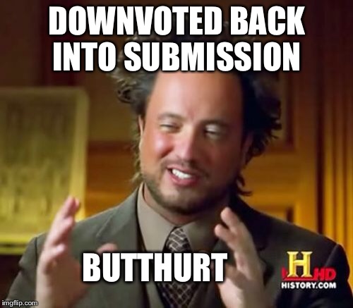 Ancient Aliens Meme | DOWNVOTED BACK INTO SUBMISSION BUTTHURT | image tagged in memes,ancient aliens | made w/ Imgflip meme maker