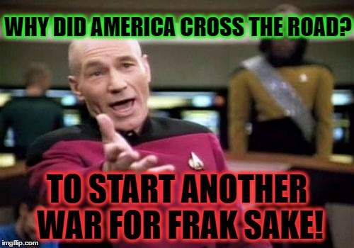 Picard Wtf | WHY DID AMERICA CROSS THE ROAD? TO START ANOTHER WAR FOR FRAK SAKE! | image tagged in memes,picard wtf | made w/ Imgflip meme maker