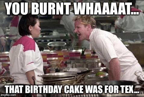 Angry Chef Gordon Ramsay | YOU BURNT WHAAAAT... THAT BIRTHDAY CAKE WAS FOR TEX... | image tagged in memes,angry chef gordon ramsay | made w/ Imgflip meme maker