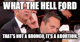 Ford Bronco | WHAT THE HELL FORD; THAT'S NOT A BRONCO, IT'S A ABORTION. | image tagged in ford,bronco,ford bronco | made w/ Imgflip meme maker