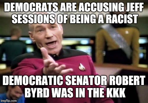 Picard Wtf Meme | DEMOCRATS ARE ACCUSING JEFF SESSIONS OF BEING A RACIST; DEMOCRATIC SENATOR ROBERT BYRD WAS IN THE KKK | image tagged in memes,picard wtf | made w/ Imgflip meme maker