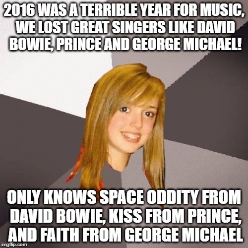 she's trying to fit in | 2016 WAS A TERRIBLE YEAR FOR MUSIC, WE LOST GREAT SINGERS LIKE DAVID BOWIE, PRINCE AND GEORGE MICHAEL! ONLY KNOWS SPACE ODDITY FROM DAVID BOWIE, KISS FROM PRINCE, AND FAITH FROM GEORGE MICHAEL | image tagged in memes,musically oblivious 8th grader,prince,david bowie,george michael | made w/ Imgflip meme maker