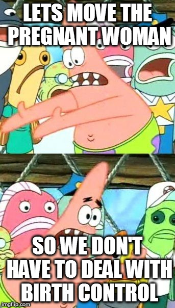 Put It Somewhere Else Patrick Meme | LETS MOVE THE PREGNANT WOMAN; SO WE DON'T HAVE TO DEAL WITH BIRTH CONTROL | image tagged in memes,put it somewhere else patrick | made w/ Imgflip meme maker