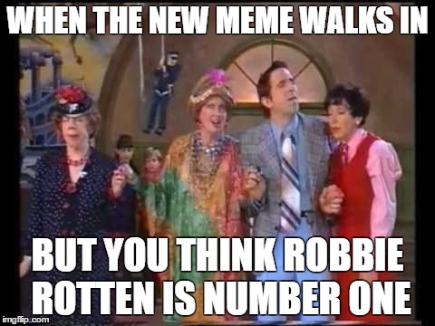 WHEN THE NEW MEME WALKS IN; BUT YOU THINK ROBBIE ROTTEN IS NUMBER ONE | made w/ Imgflip meme maker