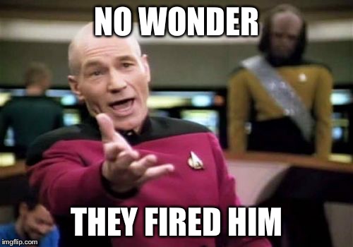 Picard Wtf Meme | NO WONDER THEY FIRED HIM | image tagged in memes,picard wtf | made w/ Imgflip meme maker