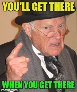Back In My Day Meme | YOU'LL GET THERE WHEN YOU GET THERE | image tagged in memes,back in my day | made w/ Imgflip meme maker