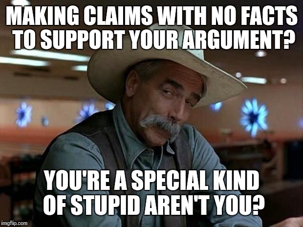 MAKING CLAIMS WITH NO FACTS TO SUPPORT YOUR ARGUMENT? YOU'RE A SPECIAL KIND OF STUPID AREN'T YOU? | made w/ Imgflip meme maker