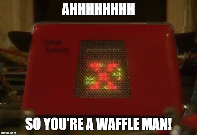 Talkie Toaster | AHHHHHHHH; SO YOU'RE A WAFFLE MAN! | image tagged in talkie toaster | made w/ Imgflip meme maker