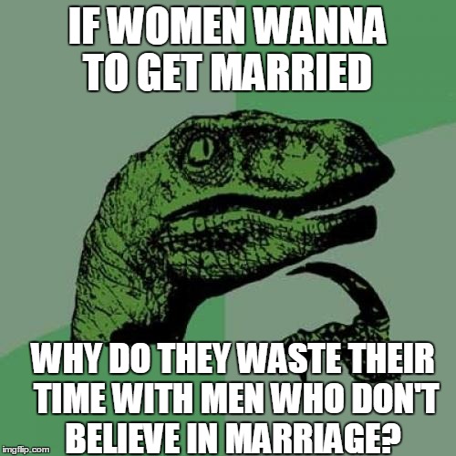 Philosoraptor | IF WOMEN WANNA TO GET MARRIED; WHY DO THEY WASTE THEIR TIME WITH MEN WHO DON'T BELIEVE IN MARRIAGE? | image tagged in memes,philosoraptor | made w/ Imgflip meme maker
