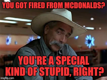 YOU GOT FIRED FROM MCDONALDS? YOU'RE A SPECIAL KIND OF STUPID, RIGHT? | made w/ Imgflip meme maker