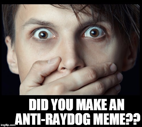 oh my | DID YOU MAKE AN ANTI-RAYDOG MEME?? | image tagged in oh my | made w/ Imgflip meme maker
